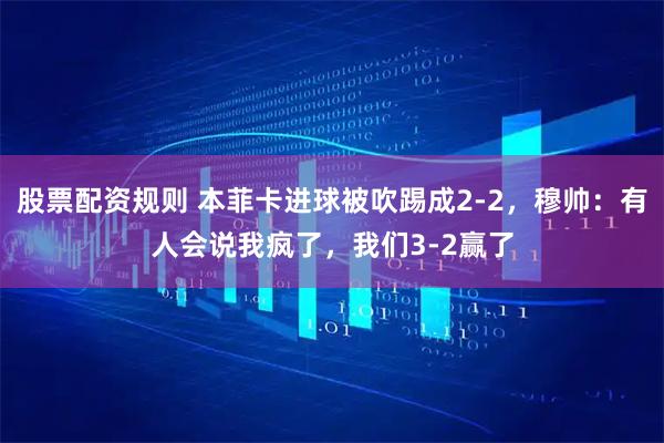 股票配资规则 本菲卡进球被吹踢成2-2，穆帅：有人会说我疯了，我们3-2赢了
