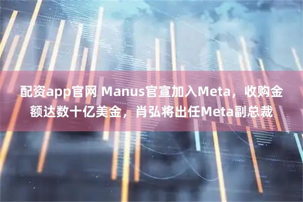配资app官网 Manus官宣加入Meta，收购金额达数十亿美金，肖弘将出任Meta副总裁