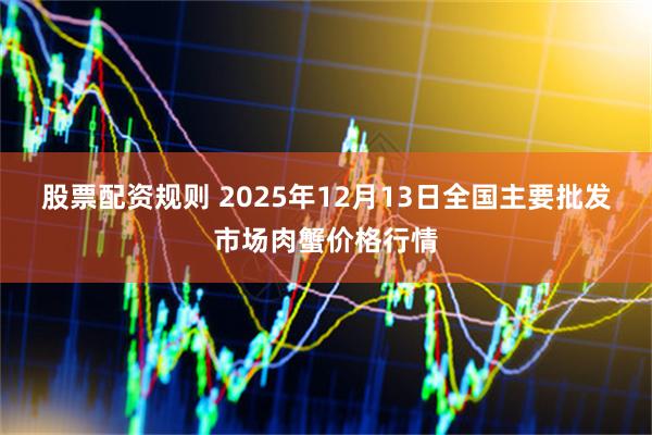 股票配资规则 2025年12月13日全国主要批发市场肉蟹价格行情