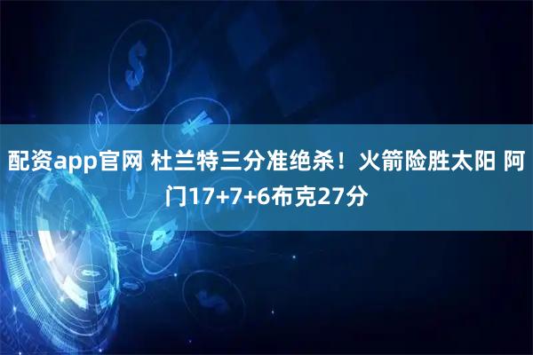 配资app官网 杜兰特三分准绝杀!火箭险胜太阳 阿门17+7+6布克27分