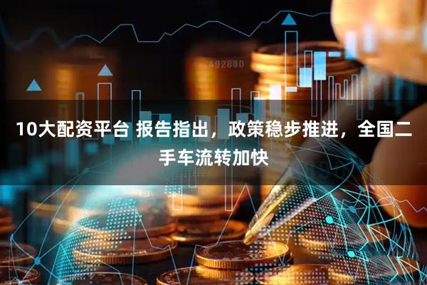 10大配资平台 报告指出，政策稳步推进，全国二手车流转加快