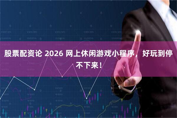 股票配资论 2026 网上休闲游戏小程序，好玩到停不下来！