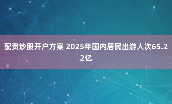 配资炒股开户方案 2025年国内居民出游人次65.22亿
