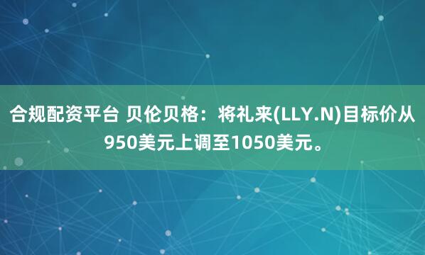 合规配资平台 贝伦贝格：将礼来(LLY.N)目标价从950美元上调至1050美元。