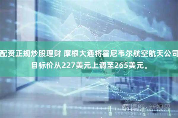 配资正规炒股理财 摩根大通将霍尼韦尔航空航天公司目标价从227美元上调至265美元。
