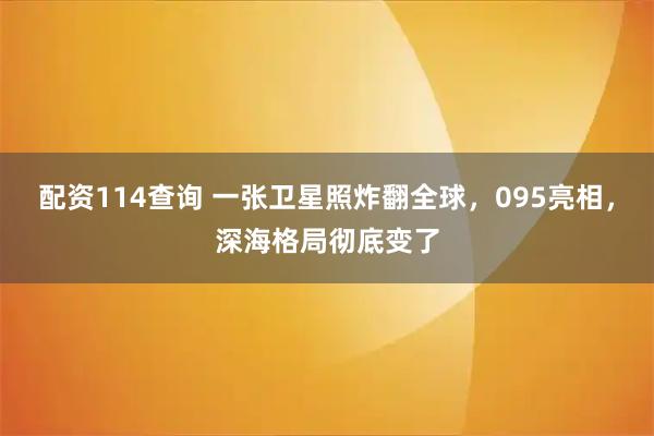 配资114查询 一张卫星照炸翻全球，095亮相，深海格局彻底变了