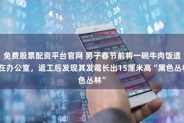 免费股票配资平台官网 男子春节前将一碗牛肉饭遗忘在办公室，返工后发现其发霉长出15厘米高“黑色丛林”