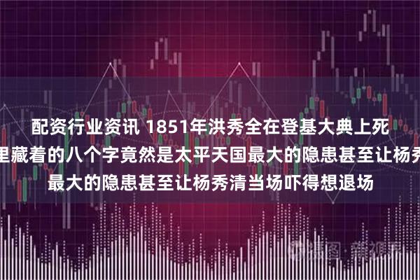 配资行业资讯 1851年洪秀全在登基大典上死死攥着的那个布包里藏着的八个字竟然是太平天国最大的隐患甚至让杨秀清当场吓得想退场