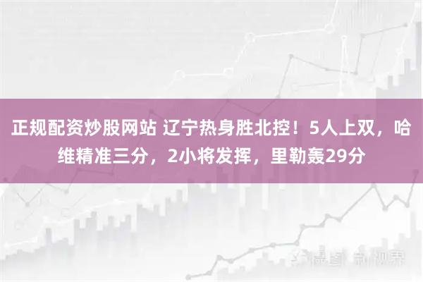 正规配资炒股网站 辽宁热身胜北控！5人上双，哈维精准三分，2小将发挥，里勒轰29分