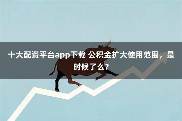 十大配资平台app下载 公积金扩大使用范围，是时候了么？