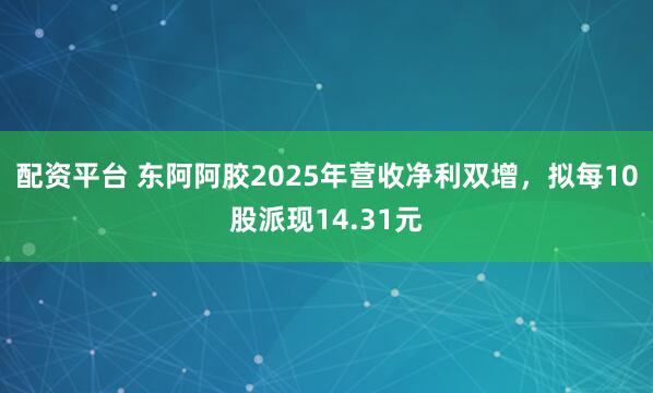 配资平台 东阿阿胶2025年营收净利双增,拟每10股派现14.31元