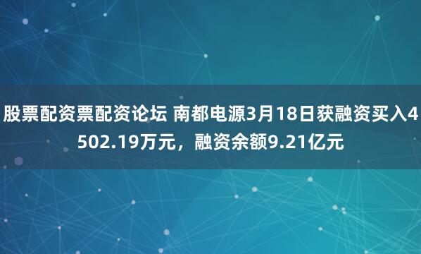 股票配资票配资论坛 南都电源3月18日获融资买入4502.19万元，融资余额9.21亿元