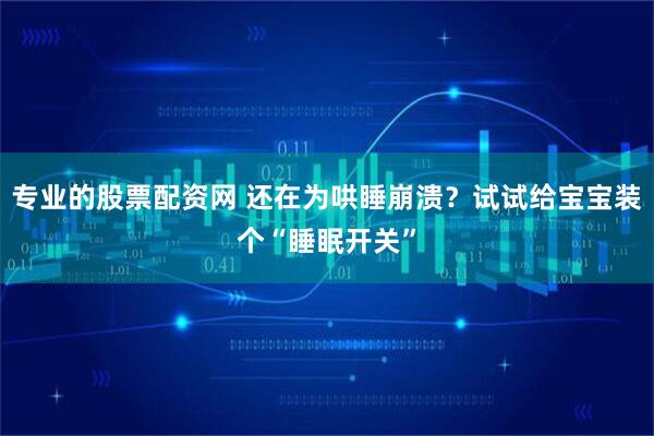 专业的股票配资网 还在为哄睡崩溃？试试给宝宝装个“睡眠开关”