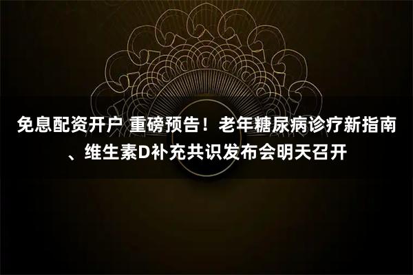 免息配资开户 重磅预告！老年糖尿病诊疗新指南、维生素D补充共识发布会明天召开