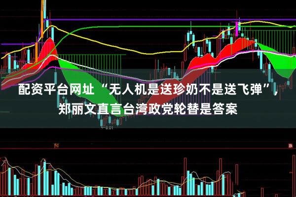 配资平台网址 “无人机是送珍奶不是送飞弹”，郑丽文直言台湾政党轮替是答案