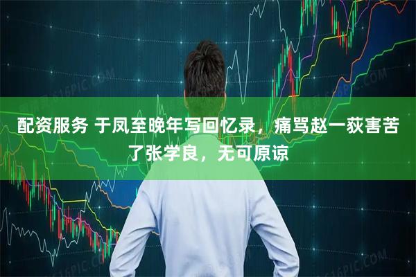 配资服务 于凤至晚年写回忆录，痛骂赵一荻害苦了张学良，无可原谅