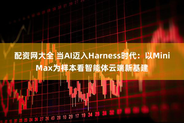 配资网大全 当AI迈入Harness时代：以MiniMax为样本看智能体云端新基建