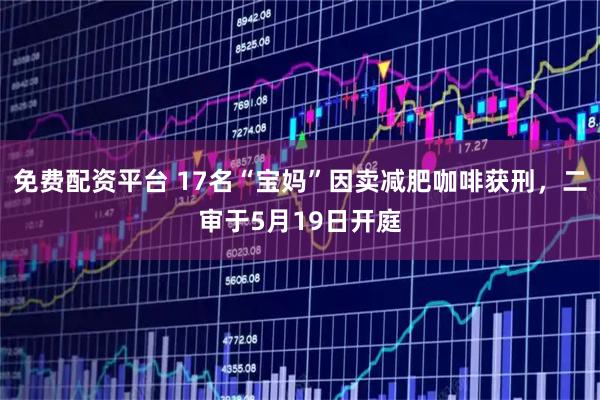 免费配资平台 17名“宝妈”因卖减肥咖啡获刑，二审于5月19日开庭
