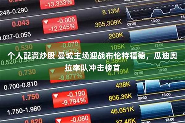 个人配资炒股 曼城主场迎战布伦特福德，瓜迪奥拉率队冲击榜首