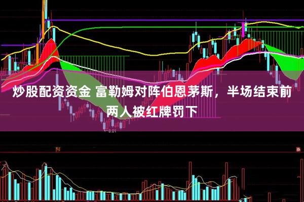 炒股配资资金 富勒姆对阵伯恩茅斯，半场结束前两人被红牌罚下