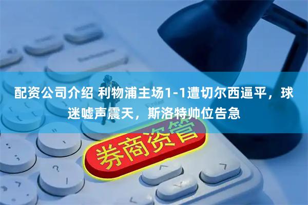 配资公司介绍 利物浦主场1-1遭切尔西逼平，球迷嘘声震天，斯洛特帅位告急