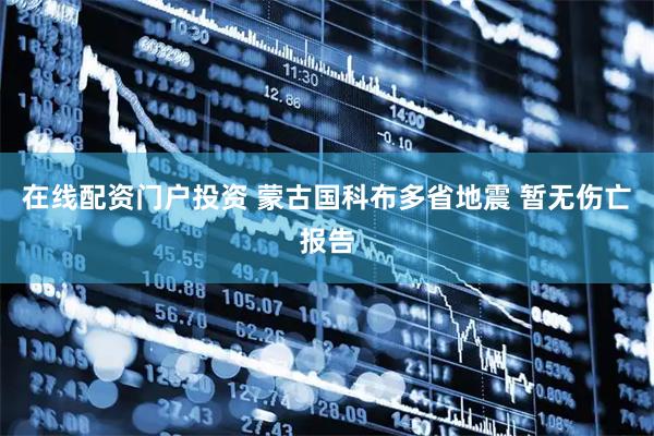 在线配资门户投资 蒙古国科布多省地震 暂无伤亡报告