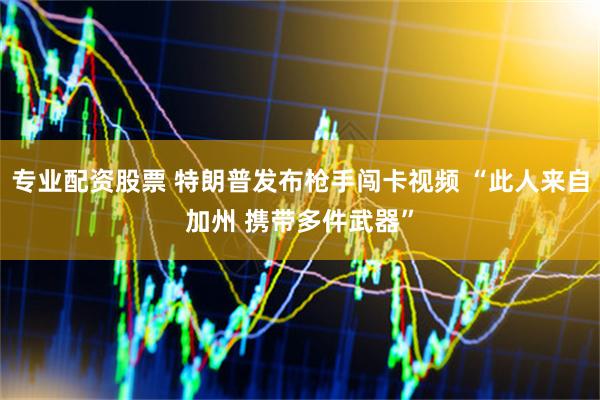 专业配资股票 特朗普发布枪手闯卡视频 “此人来自加州 携带多件武器”