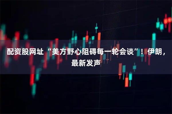 配资股网址 “美方野心阻碍每一轮会谈”！伊朗，最新发声