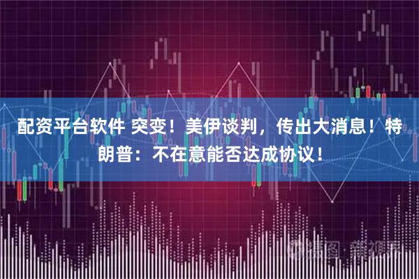 配资平台软件 突变！美伊谈判，传出大消息！特朗普：不在意能否达成协议！
