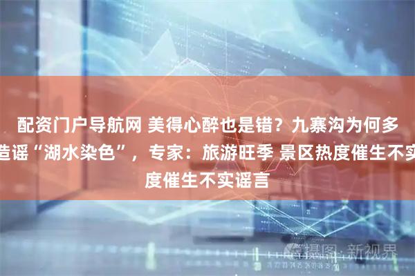 配资门户导航网 美得心醉也是错？九寨沟为何多次被造谣“湖水染色”，专家：旅游旺季 景区热度催生不实谣言