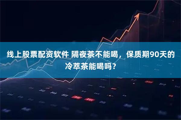 线上股票配资软件 隔夜茶不能喝，保质期90天的冷萃茶能喝吗？
