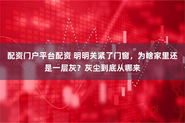 配资门户平台配资 明明关紧了门窗，为啥家里还是一层灰？灰尘到底从哪来