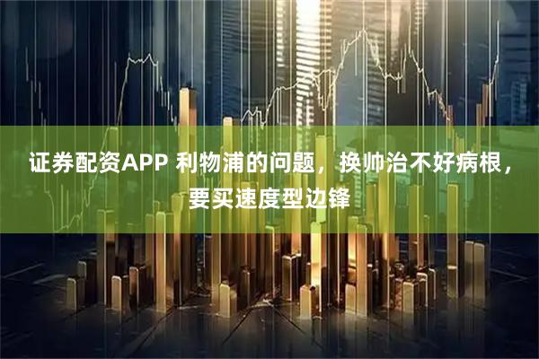 证券配资APP 利物浦的问题，换帅治不好病根，要买速度型边锋