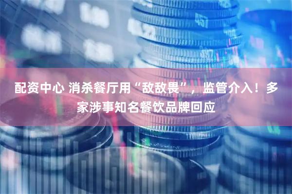 配资中心 消杀餐厅用“敌敌畏”，监管介入！多家涉事知名餐饮品牌回应