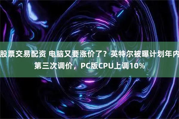 股票交易配资 电脑又要涨价了？英特尔被曝计划年内第三次调价，PC版CPU上调10%